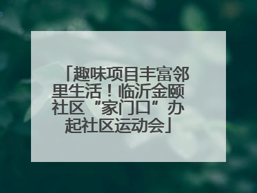 趣味项目丰富邻里生活！临沂金颐社区“家门口”办起社区运动会