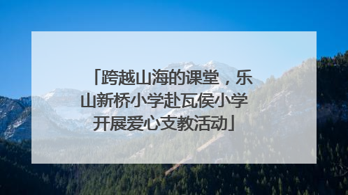 跨越山海的课堂，乐山新桥小学赴瓦侯小学开展爱心支教活动