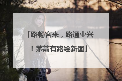 路畅客来，路通业兴！茅箭有路绘新图
