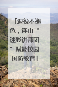 退役不褪色，连山“迷彩讲师团”赋能校园国防教育