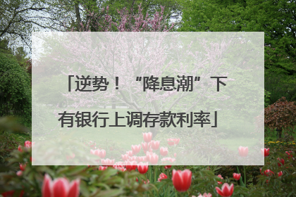 逆势！“降息潮”下有银行上调存款利率