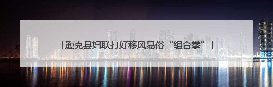逊克县妇联打好移风易俗“组合拳”