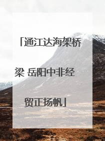 通江达海架桥梁 岳阳中非经贸正扬帆
