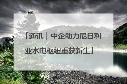 通讯｜中企助力尼日利亚水电枢纽重获新生