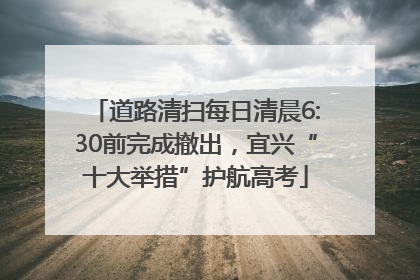 道路清扫每日清晨6:30前完成撤出，宜兴“十大举措”护航高考