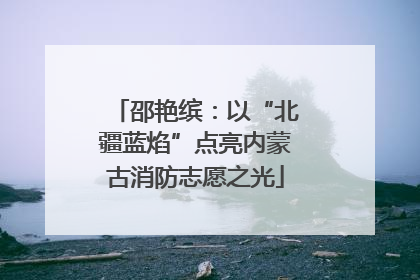 邵艳缤：以“北疆蓝焰”点亮内蒙古消防志愿之光