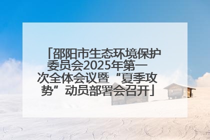 邵阳市生态环境保护委员会2025年第一次全体会议暨“夏季攻势”动员部署会召开