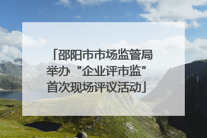 邵阳市市场监管局举办“企业评市监”首次现场评议活动