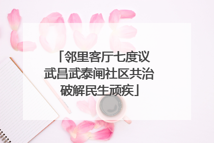邻里客厅七度议 武昌武泰闸社区共治破解民生顽疾