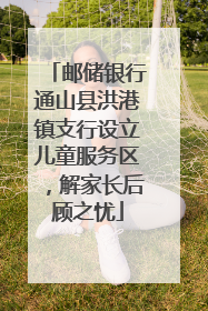 邮储银行通山县洪港镇支行设立儿童服务区，解家长后顾之忧