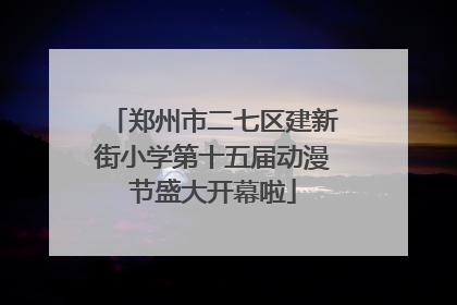 郑州市二七区建新街小学第十五届动漫节盛大开幕啦