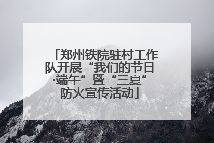 郑州铁院驻村工作队开展“我们的节日·端午”暨“三夏”防火宣传活动
