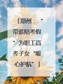 郑州：“带薪陪考假”为职工高考子女“暖心护航”