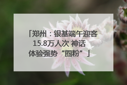 郑州：银基端午迎客15.8万人次 神话体验强势“圈粉”