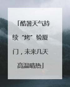酷暑天气持续“烤”验厦门，未来几天高温晴热
