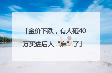 金价下跌，有人砸40万买进后人“麻”了