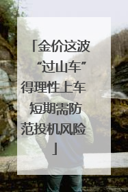 金价这波“过山车”得理性上车 短期需防范投机风险