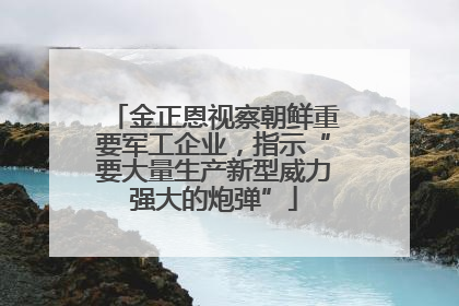 金正恩视察朝鲜重要军工企业，指示“要大量生产新型威力强大的炮弹”