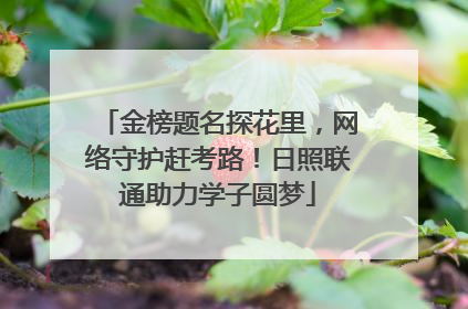 金榜题名探花里，网络守护赶考路！日照联通助力学子圆梦
