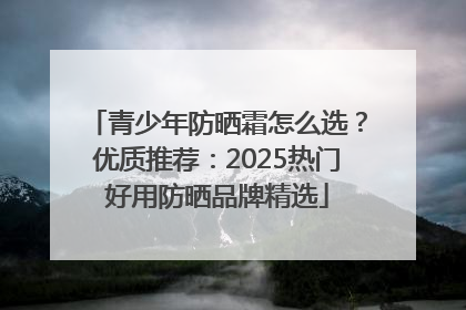 青少年防晒霜怎么选？优质推荐：2025热门好用防晒品牌精选