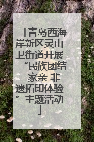 青岛西海岸新区灵山卫街道开展“民族团结一家亲 非遗拓印体验”主题活动