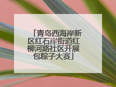 青岛西海岸新区红石崖街道红柳河路社区开展包粽子大赛