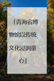 青海省博物馆以传统文化浸润童心