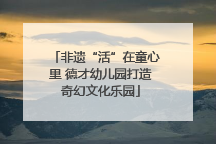 非遗“活”在童心里 德才幼儿园打造奇幻文化乐园
