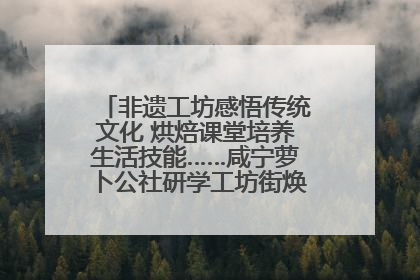非遗工坊感悟传统文化 烘焙课堂培养生活技能……咸宁萝卜公社研学工坊街焕新迎“双节”
