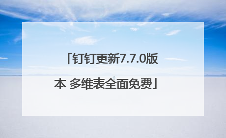 钉钉更新7.7.0版本 多维表全面免费