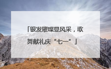 银发璀璨显风采，歌舞献礼庆“七一”