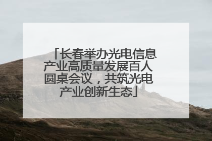 长春举办光电信息产业高质量发展百人圆桌会议，共筑光电产业创新生态