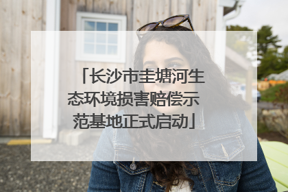 长沙市圭塘河生态环境损害赔偿示范基地正式启动