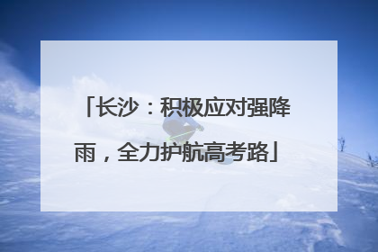 长沙：积极应对强降雨，全力护航高考路