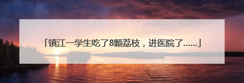 镇江一学生吃了8颗荔枝，进医院了……