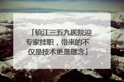 镇江三五九医院迎专家挂职，带来的不仅是技术更是理念