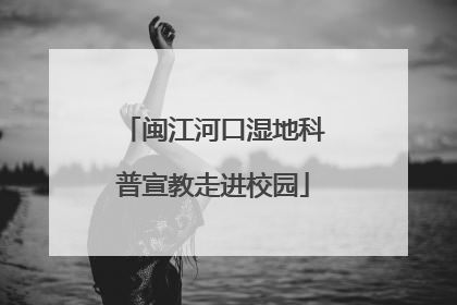 闽江河口湿地科普宣教走进校园