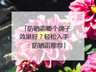 防晒霜哪个牌子效果好？轻松入手：防晒霜推荐