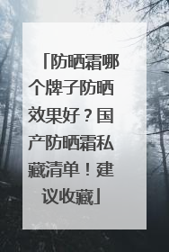 防晒霜哪个牌子防晒效果好？国产防晒霜私藏清单！建议收藏