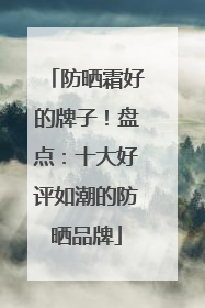 防晒霜好的牌子！盘点：十大好评如潮的防晒品牌