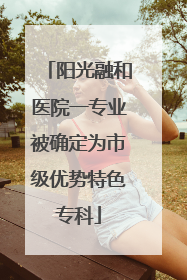 阳光融和医院一专业被确定为市级优势特色专科
