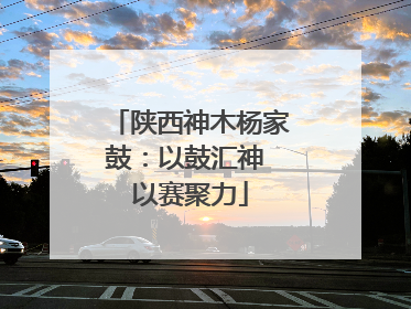 陕西神木杨家鼓：以鼓汇神 以赛聚力