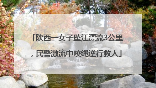 陕西一女子坠江漂流3公里，民警激流中咬绳逆行救人