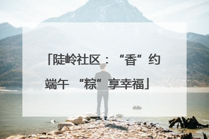 陡岭社区：“香”约端午 “粽”享幸福
