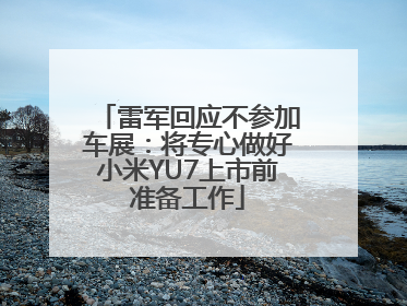 雷军回应不参加车展：将专心做好小米YU7上市前准备工作