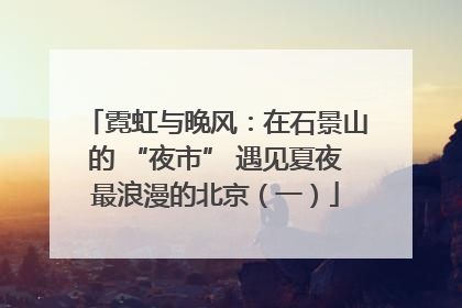 霓虹与晚风：在石景山的 “夜市” 遇见夏夜最浪漫的北京（一）