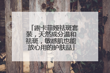 露卡菲娅祛斑套装，天然成分温和祛斑，敏感肌也能放心用的护肤品