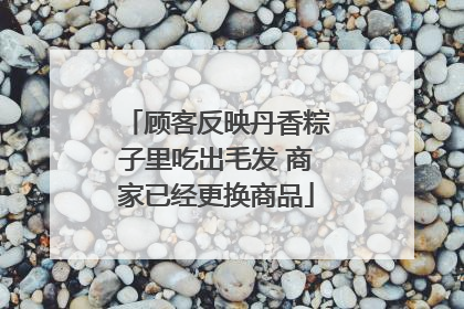 顾客反映丹香粽子里吃出毛发 商家已经更换商品