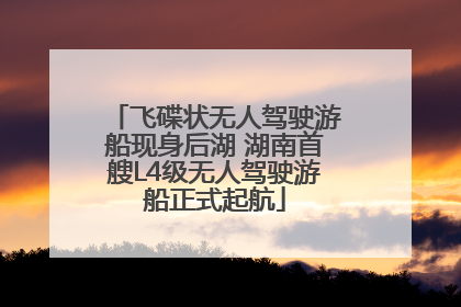 飞碟状无人驾驶游船现身后湖 湖南首艘L4级无人驾驶游船正式起航