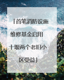 首笔消防设施维修基金启用 十堰两个老旧小区受益